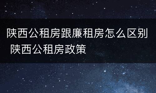 陕西公租房跟廉租房怎么区别 陕西公租房政策
