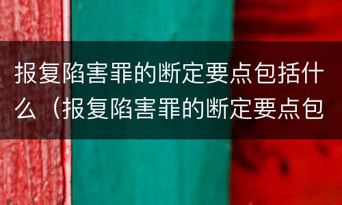 报复陷害罪的断定要点包括什么（报复陷害罪的断定要点包括什么内容）
