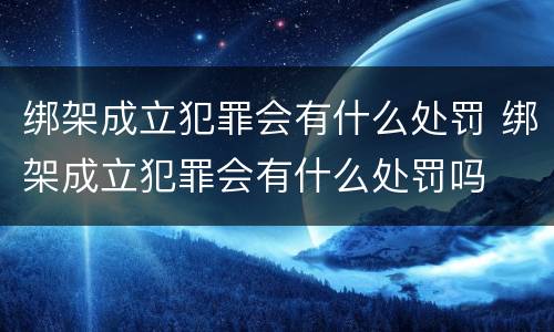 绑架成立犯罪会有什么处罚 绑架成立犯罪会有什么处罚吗