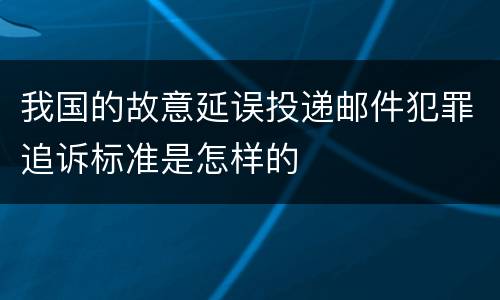 我国的故意延误投递邮件犯罪追诉标准是怎样的