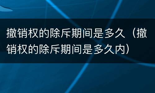 撤销权的除斥期间是多久（撤销权的除斥期间是多久内）