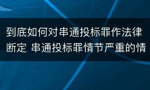 到底如何对串通投标罪作法律断定 串通投标罪情节严重的情形有哪些