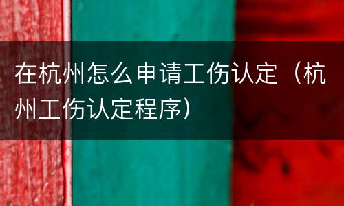 在杭州怎么申请工伤认定（杭州工伤认定程序）