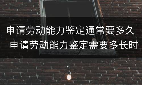 申请劳动能力鉴定通常要多久 申请劳动能力鉴定需要多长时间
