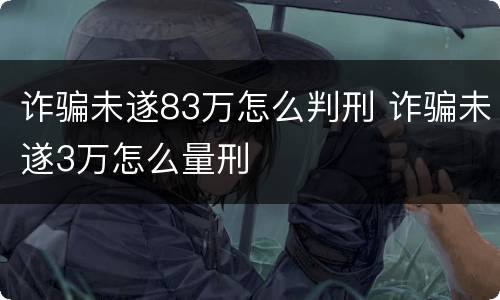 诈骗未遂83万怎么判刑 诈骗未遂3万怎么量刑