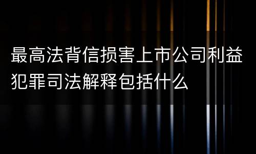 最高法背信损害上市公司利益犯罪司法解释包括什么