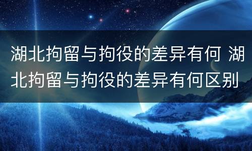 湖北拘留与拘役的差异有何 湖北拘留与拘役的差异有何区别