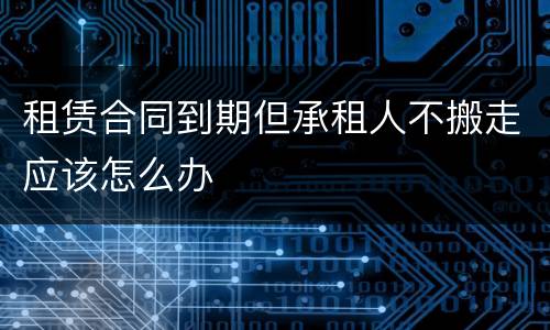租赁合同到期但承租人不搬走应该怎么办