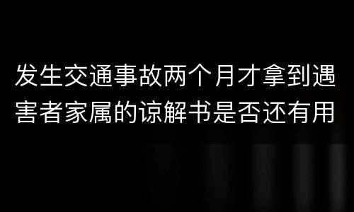 发生交通事故两个月才拿到遇害者家属的谅解书是否还有用