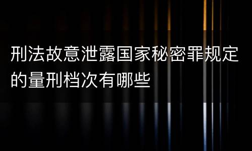 刑法故意泄露国家秘密罪规定的量刑档次有哪些