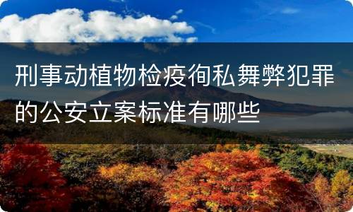 刑事动植物检疫徇私舞弊犯罪的公安立案标准有哪些