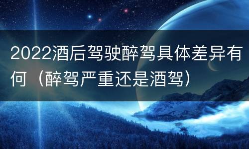 2022酒后驾驶醉驾具体差异有何（醉驾严重还是酒驾）