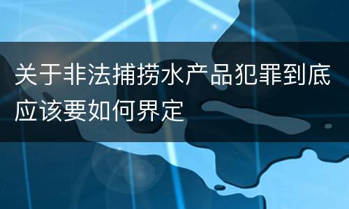 关于非法捕捞水产品犯罪到底应该要如何界定