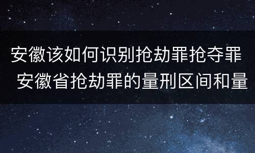 安徽该如何识别抢劫罪抢夺罪 安徽省抢劫罪的量刑区间和量刑情节
