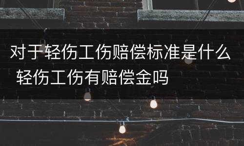 对于轻伤工伤赔偿标准是什么 轻伤工伤有赔偿金吗