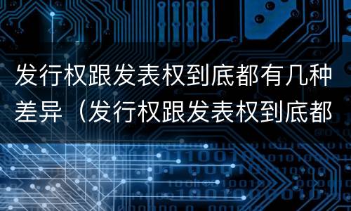 发行权跟发表权到底都有几种差异（发行权跟发表权到底都有几种差异）