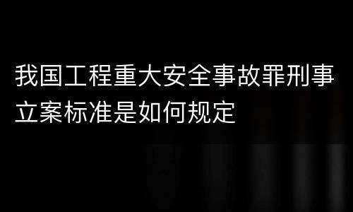 我国工程重大安全事故罪刑事立案标准是如何规定
