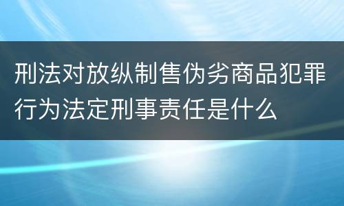 刑法对放纵制售伪劣商品犯罪行为法定刑事责任是什么