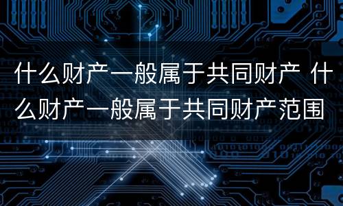 什么财产一般属于共同财产 什么财产一般属于共同财产范围