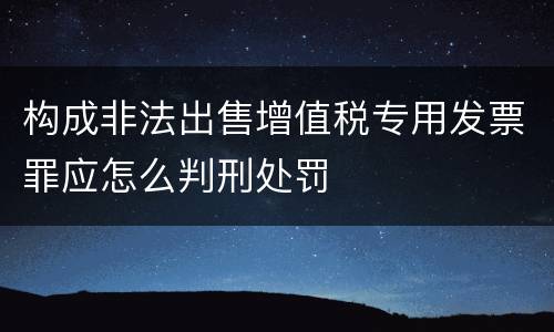 构成非法出售增值税专用发票罪应怎么判刑处罚