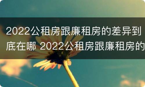 2022公租房跟廉租房的差异到底在哪 2022公租房跟廉租房的差异到底在哪里