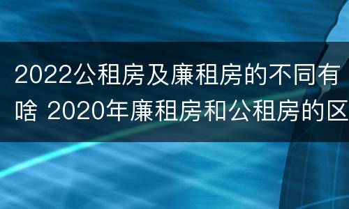 2022公租房及廉租房的不同有啥 2020年廉租房和公租房的区别