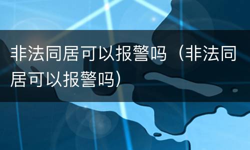 非法同居可以报警吗（非法同居可以报警吗）