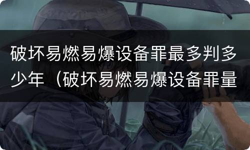 破坏易燃易爆设备罪最多判多少年（破坏易燃易爆设备罪量刑）