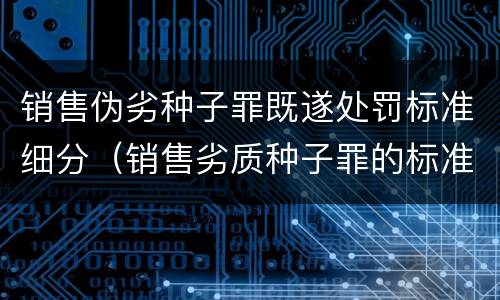 销售伪劣种子罪既遂处罚标准细分（销售劣质种子罪的标准）