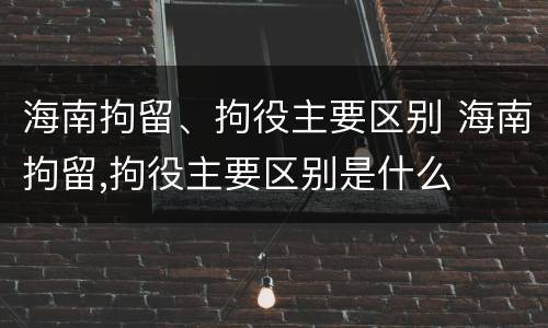 海南拘留、拘役主要区别 海南拘留,拘役主要区别是什么