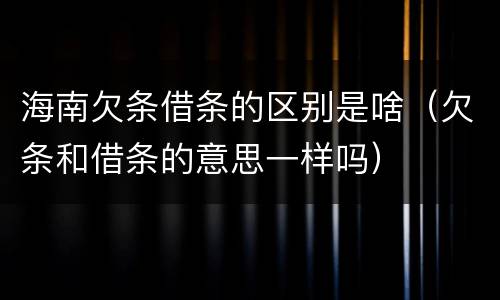 海南欠条借条的区别是啥（欠条和借条的意思一样吗）
