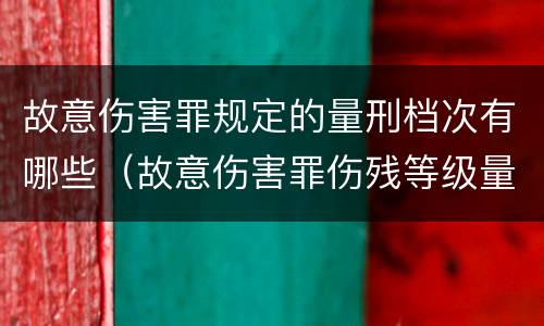 故意伤害罪规定的量刑档次有哪些（故意伤害罪伤残等级量刑）