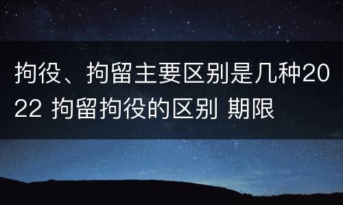 拘役、拘留主要区别是几种2022 拘留拘役的区别 期限