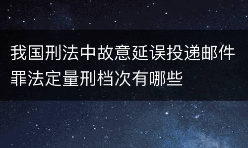 我国刑法中故意延误投递邮件罪法定量刑档次有哪些