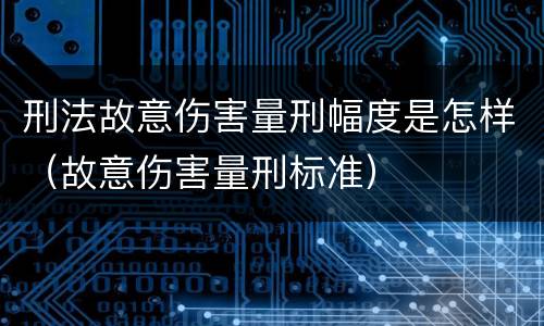 刑法故意伤害量刑幅度是怎样（故意伤害量刑标准）