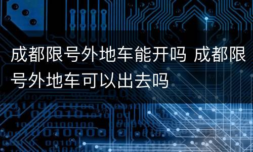 成都限号外地车能开吗 成都限号外地车可以出去吗