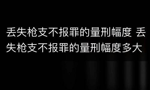 丢失枪支不报罪的量刑幅度 丢失枪支不报罪的量刑幅度多大