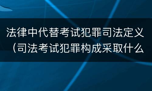 法律中代替考试犯罪司法定义（司法考试犯罪构成采取什么学说）