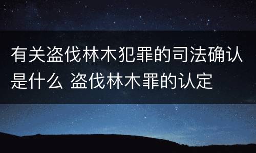 有关盗伐林木犯罪的司法确认是什么 盗伐林木罪的认定