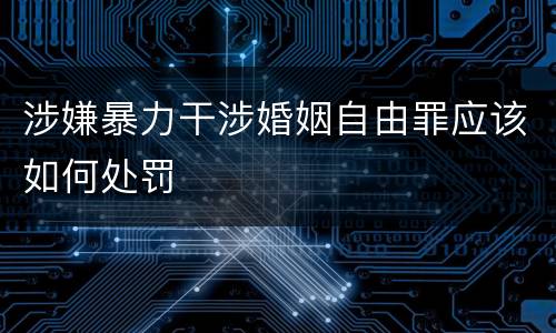 涉嫌暴力干涉婚姻自由罪应该如何处罚