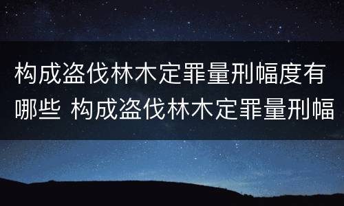 构成盗伐林木定罪量刑幅度有哪些 构成盗伐林木定罪量刑幅度有哪些规定