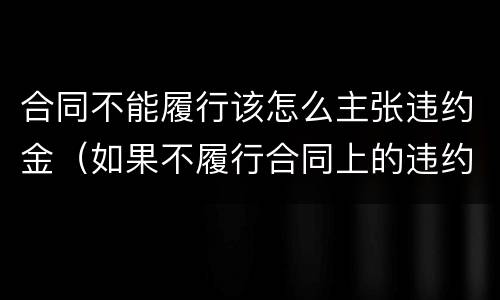 合同不能履行该怎么主张违约金（如果不履行合同上的违约金）