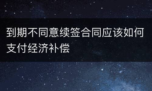 到期不同意续签合同应该如何支付经济补偿