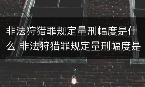 非法狩猎罪规定量刑幅度是什么 非法狩猎罪规定量刑幅度是什么标准