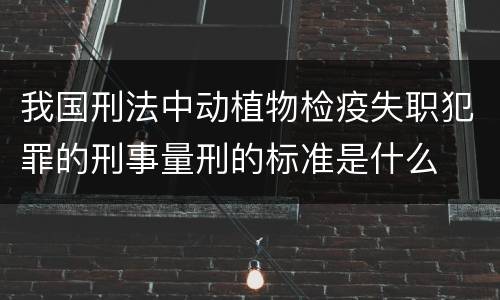 我国刑法中动植物检疫失职犯罪的刑事量刑的标准是什么