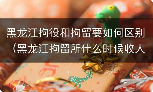黑龙江拘役和拘留要如何区别（黑龙江拘留所什么时候收人）