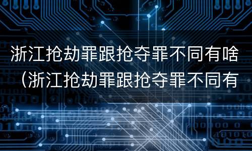 浙江抢劫罪跟抢夺罪不同有啥（浙江抢劫罪跟抢夺罪不同有啥区别）