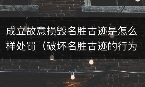 成立故意损毁名胜古迹是怎么样处罚（破坏名胜古迹的行为）