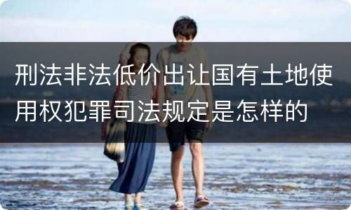 刑法非法低价出让国有土地使用权犯罪司法规定是怎样的