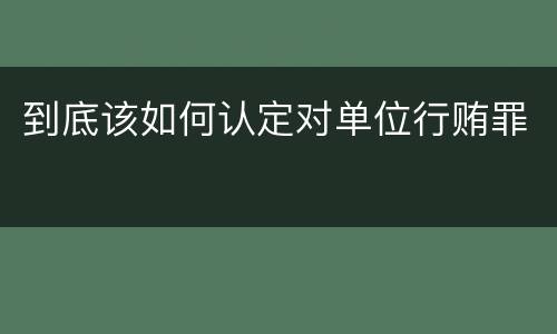 到底该如何认定对单位行贿罪